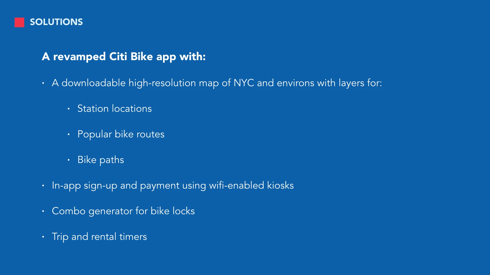 To address those concerns voiced by our interviewees, we created a new and improved version of the CitiBike app. We intentionally proposed smaller, but feasible revisions to CitiBike's digital platforms, because hardware and system logistics are largely dependent on a variety of environmental, zoning, etc. factors outside our scope as designers and would be harder to implement.
