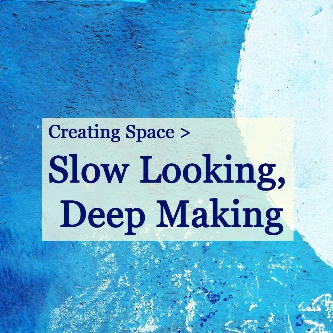 SLOW LOOKING, DEEP MAKING | CREATING SPACE WORKSHOP