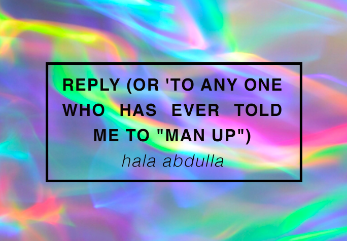 REPLY (OR 'TO ANY ONE WHO HAS EVER TOLD ME TO "MAN UP") // HALA ABDULLA