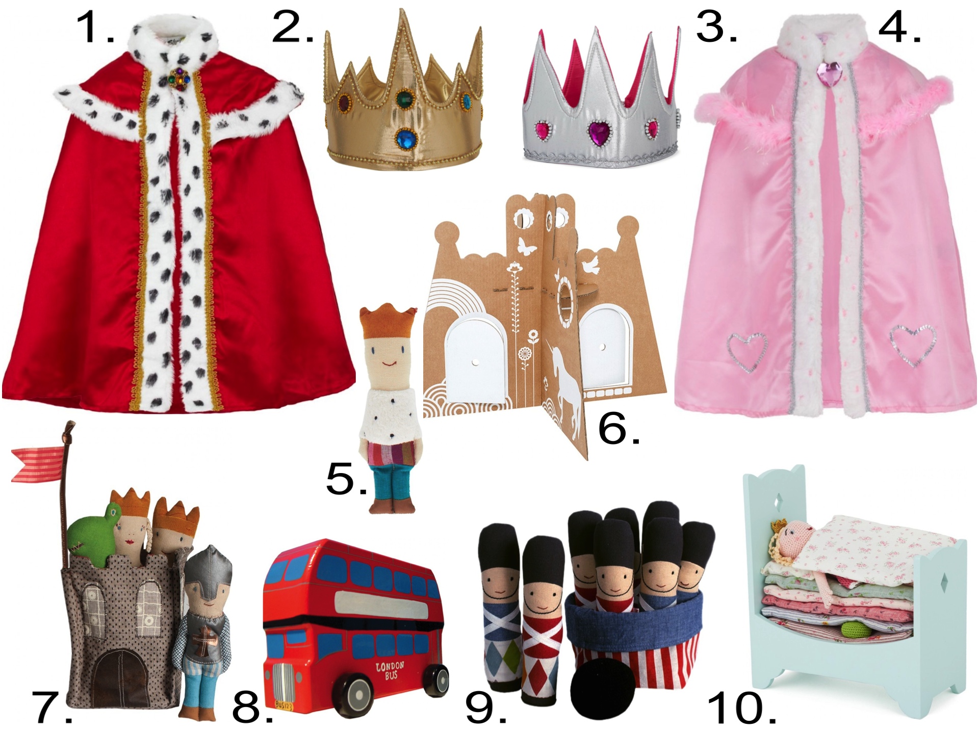 Fit for your little Prince or little Princess from AlexandAlexa 1. Lucy Locket King's Cape 2. Lucy Locket King's Crown 3. Lucy Locket Queen's Crown 4. Lucy Locket Queen Jewel Cape 5. Maileg Soft Prince Rattle 6. Flatout Frankie White Princess Castle 7. Maileg Soft Castle 8. Heritage Toys Wooden London Bus 9. Maileg Solider Bowling Set 10. Maileg Princess And The Pea