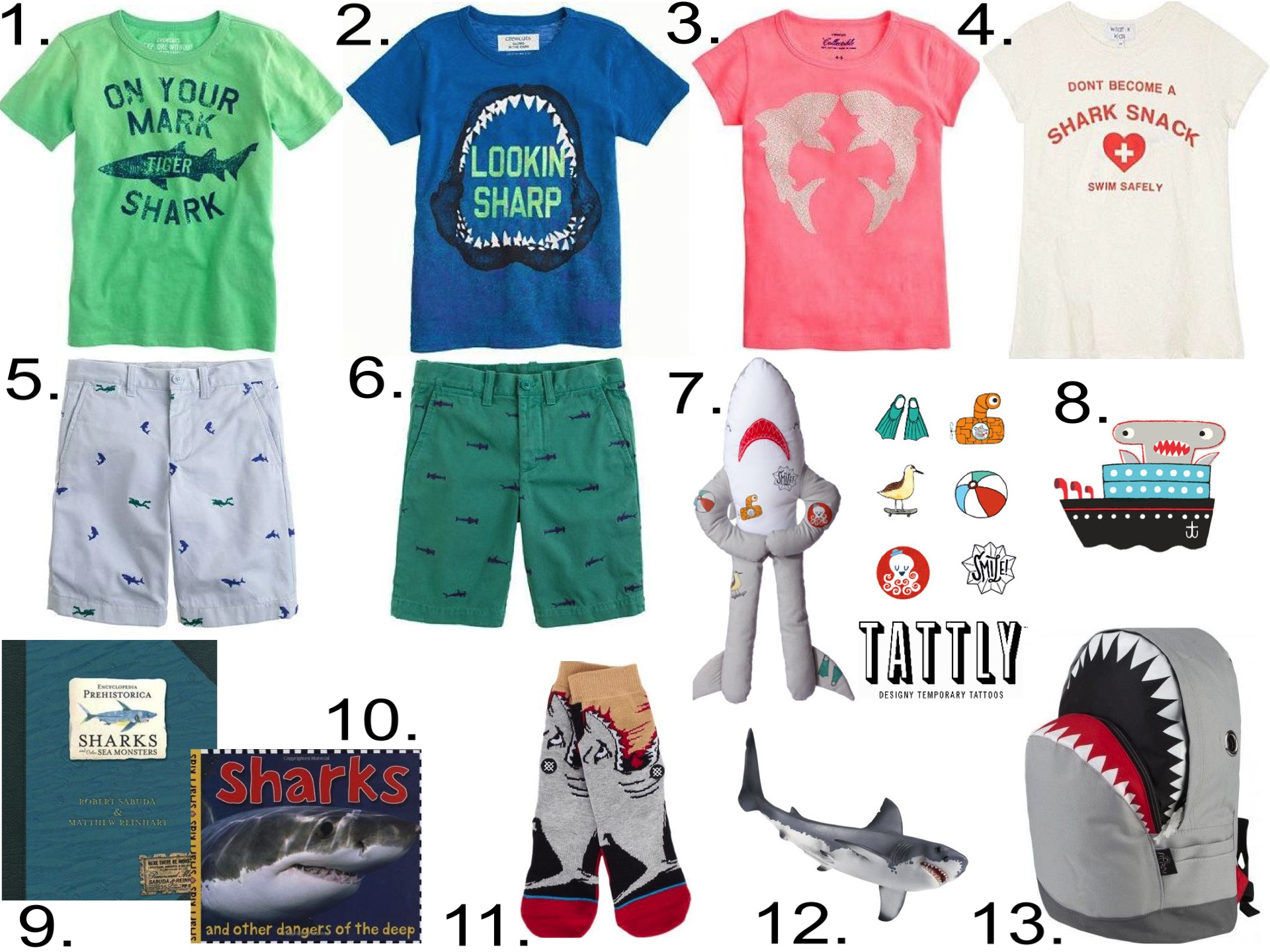 On the Land... 1. J.Crew TIGER SHARK TEE 2. J.Crew GLOW-IN-THE-DARK SURF SHARK TEE 3. J.Crew NEON SEQUIN SHARKS TEE 4. WILDFOX Shark snack t-shirt 5. J.Crew STANTON SHORT IN EMBROIDERED SHARK DIVER 6. J.Crew EMBROIDERED STANTON SHORT IN SHARKS 7. North American Bear Co. Shark Cutie Tattoo tie 8. Tattly Temporary Tattoos HAMMERHEAD SHIP 9. Encyclopedia Prehistorica: Sharks and Other Sea Monsters 10. Big Ideas for Little People: Sharks 11. Stance Shark Attack Socks 12. Schleich Great White Shark 13. Discovery Channel Store Shark Backpack