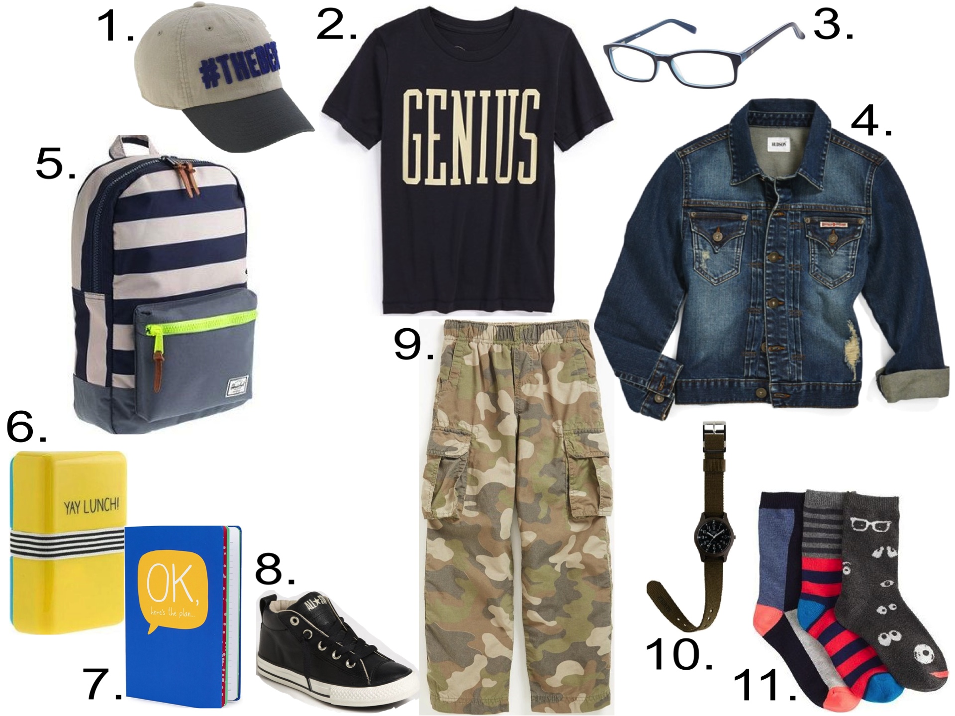 His 1st Day of School... 1. J.Crew #THEBEST BASEBALL CAP 2. Peek 'Genius' Graphic T-Shirt 3. Zooventure Gummy Eyewear 4. Hudson Kids Jean Jacket 5. HERSCHEL SUPPLY CO.® FOR CREWCUTS BACKPACK 6. HAPPY JACKSON™ YAY LUNCH BOX 7. Happy Jackson Notebook 8. Converse 'Street' Mid Sneaker 9. Tucker + Tate 'Zephyr' Camo Cargo Pants 10. TIMEX® CAMPER WATCH WITH INTERCHANGEABLE STRAP 11. J.Crew GOOGLY EYE TROUSER SOCKS PACK 