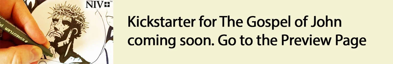 The Kickstarter for The Gospel of John is coming soon. Go to the preview page.