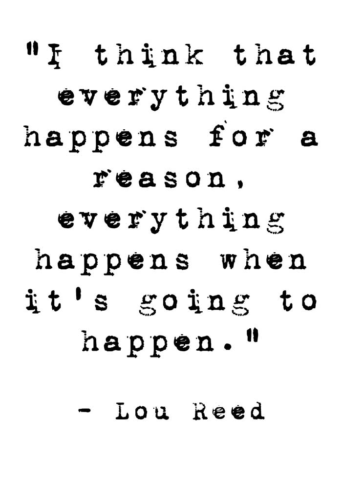 I think everything happens for a reason, everything happens when it's going to happen - Lou Reed