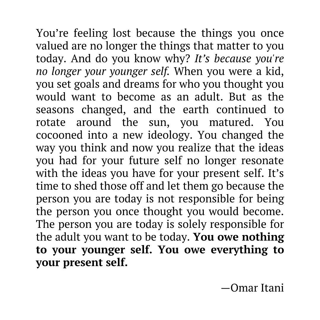 You owe nothing to your younger self. You owe everything to your present self. Maybe it&rsquo;s time you stop chasing dreams you&rsquo;ve outgrown. 
.
.
.
.
.
#writer #prose #personalgrowth #inspiration #optimism #lifedesign #intentionalliving #words