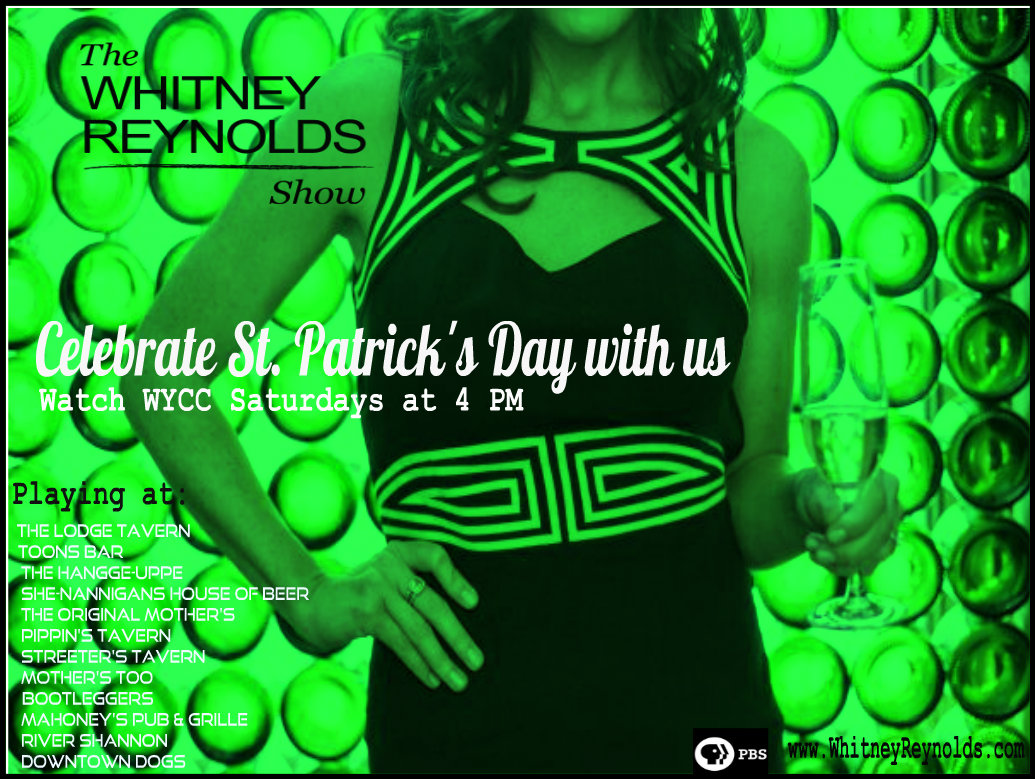The Whitney Reynolds Show is kicking off on WYCC (PBS Channel 20) Saturday March 15th! Since this is the day that most Chicagoans celebrate St. Patrick's Day with the parade and different event around town, we decided to take part. We have 12 bars on tap to play the show at 4 PM and are giving away over $500 in prizes to fans who watch. Here's how to win: Watch the show at 4 PM, TWEET (@W3whitney), INSTAGRAM (Whitney_Reynolds) and POST to our Facebook Fan page a picture of you watching with the hashtag #WhitneyReynoldsPBS. So celebrate with us this weekend yet keep the party going every Saturday at 4 PM on WYCC.