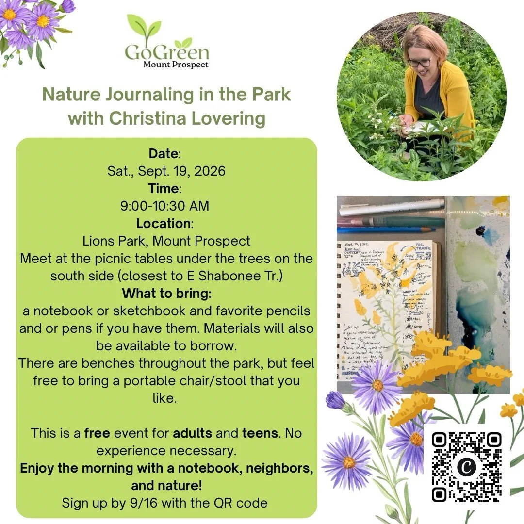 In conjunction with GoGreen Mount Prospect, I will be leading a nature journal meet up in September. A short lesson will be given at the beginning of our time, then everyone will have time to journal around the park. Towards the end of our time, we w