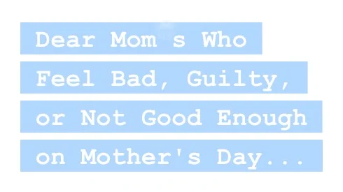 Dear Moms Who Feel Bad, Guilty, or Not Good Enough on Mother's Day,