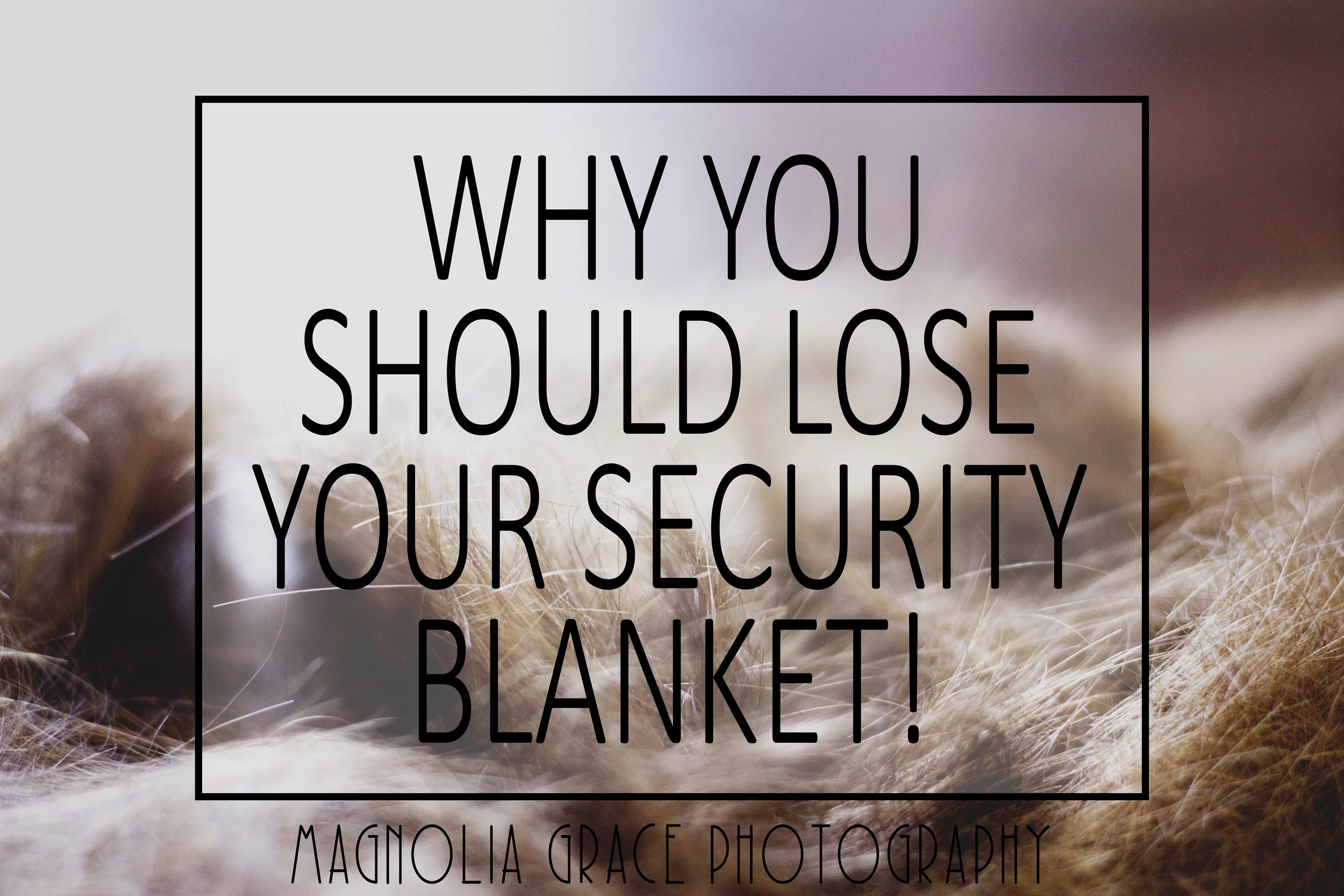 Why You Should Lose Your Security Blanket (& All About Me Losing Mine)