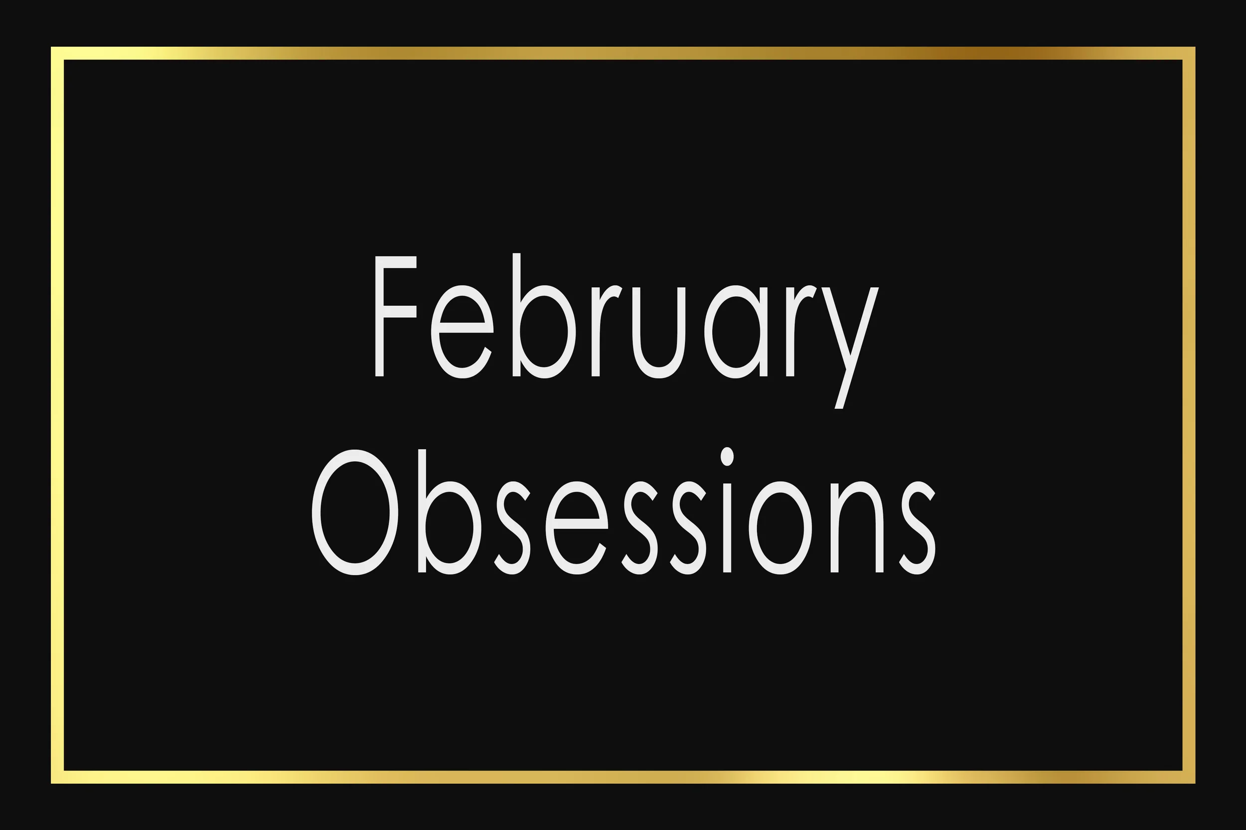 February Obsessions