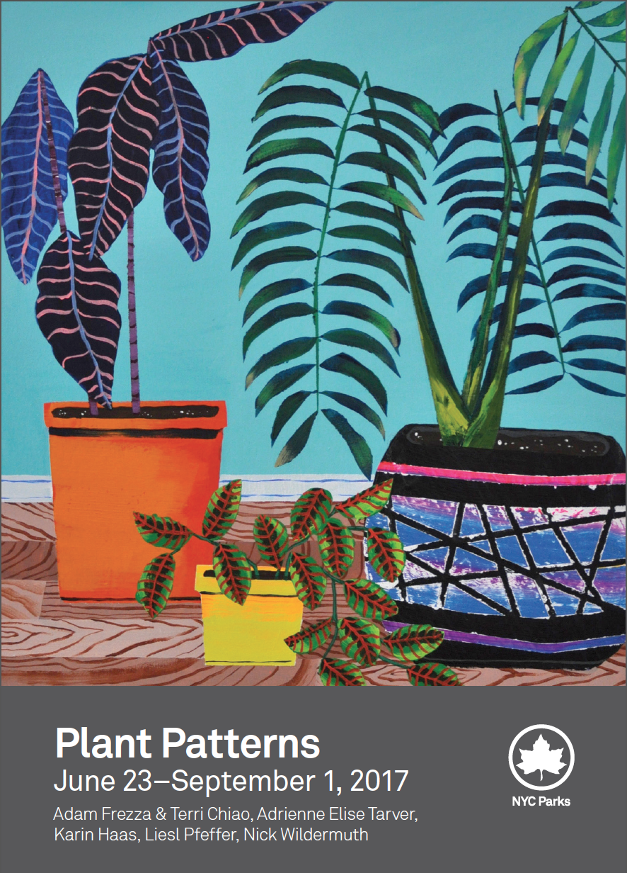 Plant Patterns Adam Frezza & Terri Chiao, Adrienne Elise Tarver, Karin Haas, Liesl Pfeffer, Nick Wildermuth Curated by Jennifer Lantzas Opening Reception Thursday, June 22, 2017 // 6:00 p.m.–8:00 p.m. June 23–September 1, 2017 The Arsenal Gallery, Central Park 830 Fifth Ave. at 64th Street, Third Floor Monday–Friday, 9:00 a.m.–5:00 p.m. Closed holidays // Free admission