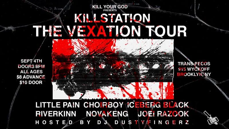 Killstation is kicking off his first-ever national headlining tour on September 4th, in support of his Vexation album, at Trans-Pecos in Brooklyn. Trans-Pecos 915 Wyckoff Ave Brooklyn, NY 11385 September 4th All Ages $8 Advance / $10 Doors Doors 8PM Killstation http://killstation.com/ https://soundcloud.com/killstation Little Pain https://soundcloud.com/rapgamewarrensapp-1 Choir https://soundcloud.com/choirboydank Iceberg Black https://soundcloud.com/twinbkny RiverKinn https://soundcloud.com/riverkinn Novakeng https://soundcloud.com/novakeng Joei Razook https://soundcloud.com/razookmusic Hosted by DJ Dustyfingerz Sponsored by Kill Your God http://killyourgod.net/