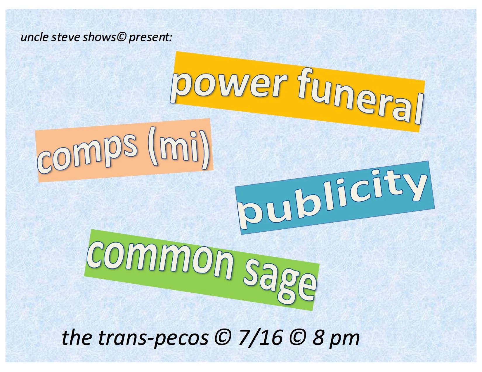 Uncle Steve Shows presents: Power Funeral COMPs (Michigan) Publicity Common Sage powerfuneral.bandcamp.com comps.bandcamp.com publicitynewyork.bandcamp.com radishes.bandcamp.com Trans Pecos 7/16 $10-12 All Ages