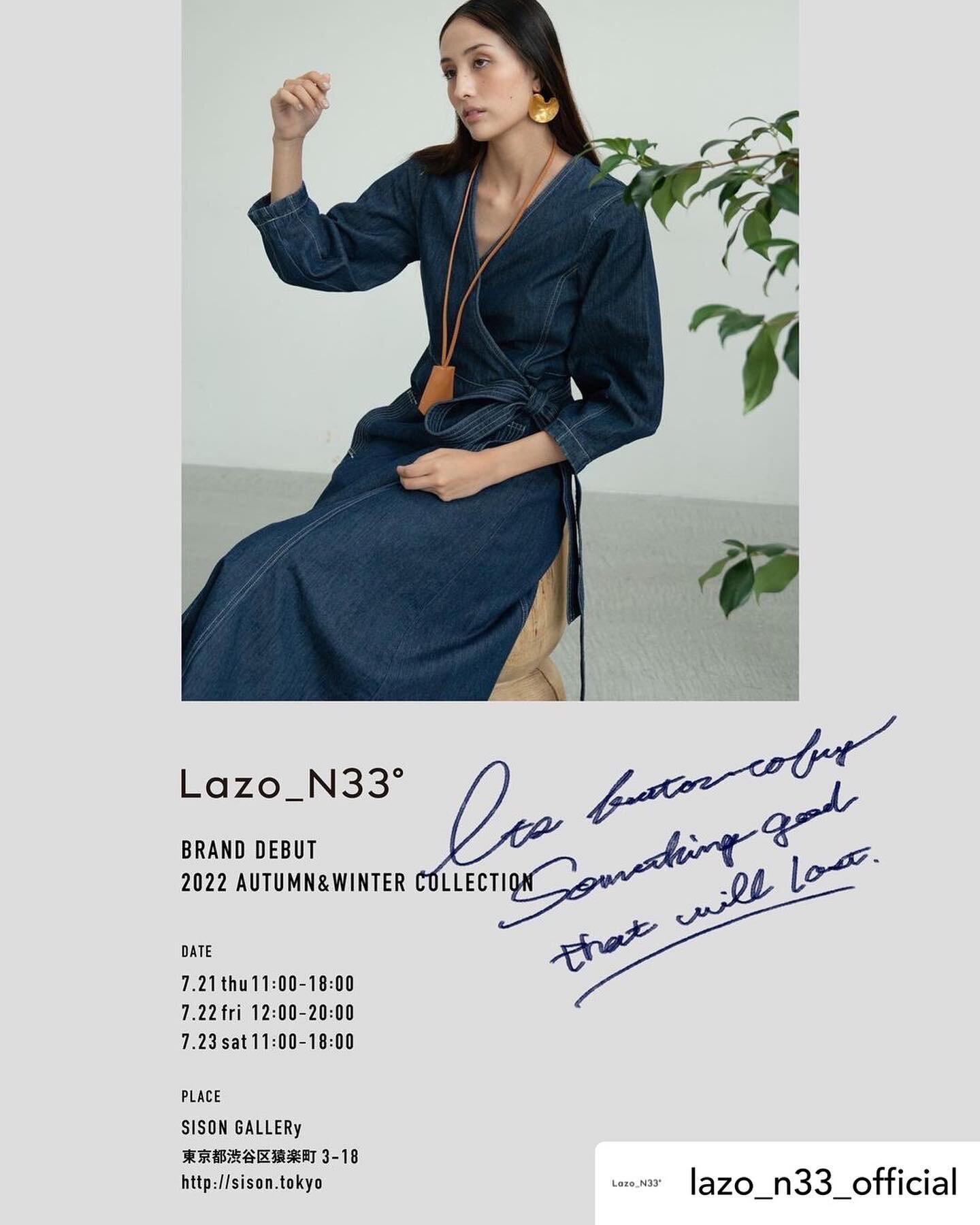 7/21ローンチ！
関係者の皆様ありがとうございました。

Posted @withregram &bull; @lazo_n33_official 2022.7.21 Brand debut.
Autumn &amp; Winter collection exhibition.

7.21 Thu 11:00〜18:00
7.22 Fri  12:00〜20:00
7.23 Sat  11:00〜18:00

Place:
https://sison.tokyo/ 

皆様のご来場お待ちしてお