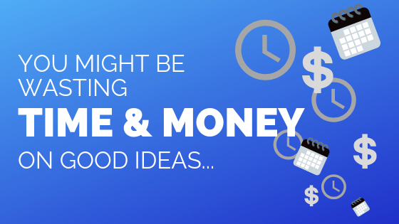 You might be wasting time and money on good ideas....png