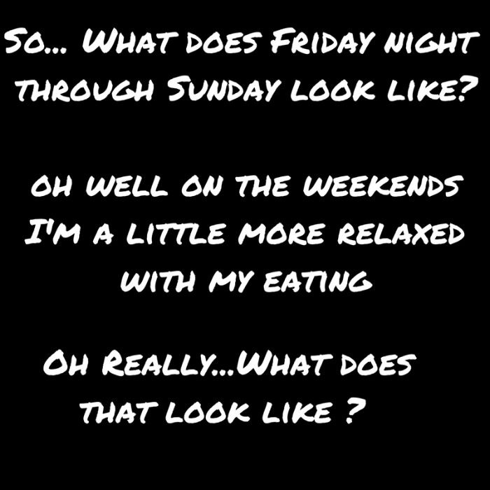 So... What does Friday night through Sunday look like-oh well on the weekends I'm a little more relaxed with my eating.jpg