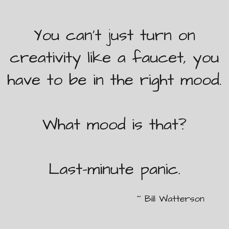 You can't just turn on creativity like a faucet, you have to be in the right mood.What mood is that_Last-minute panic..jpg