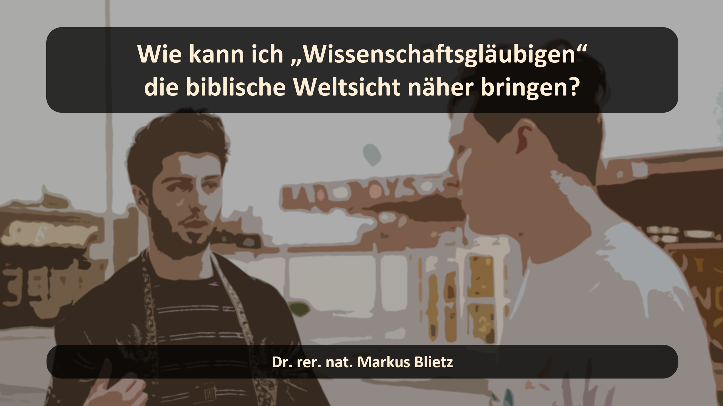 Wie kann ich „Wissenschaftsgläubigen“ die biblische Weltsicht näher bringen?