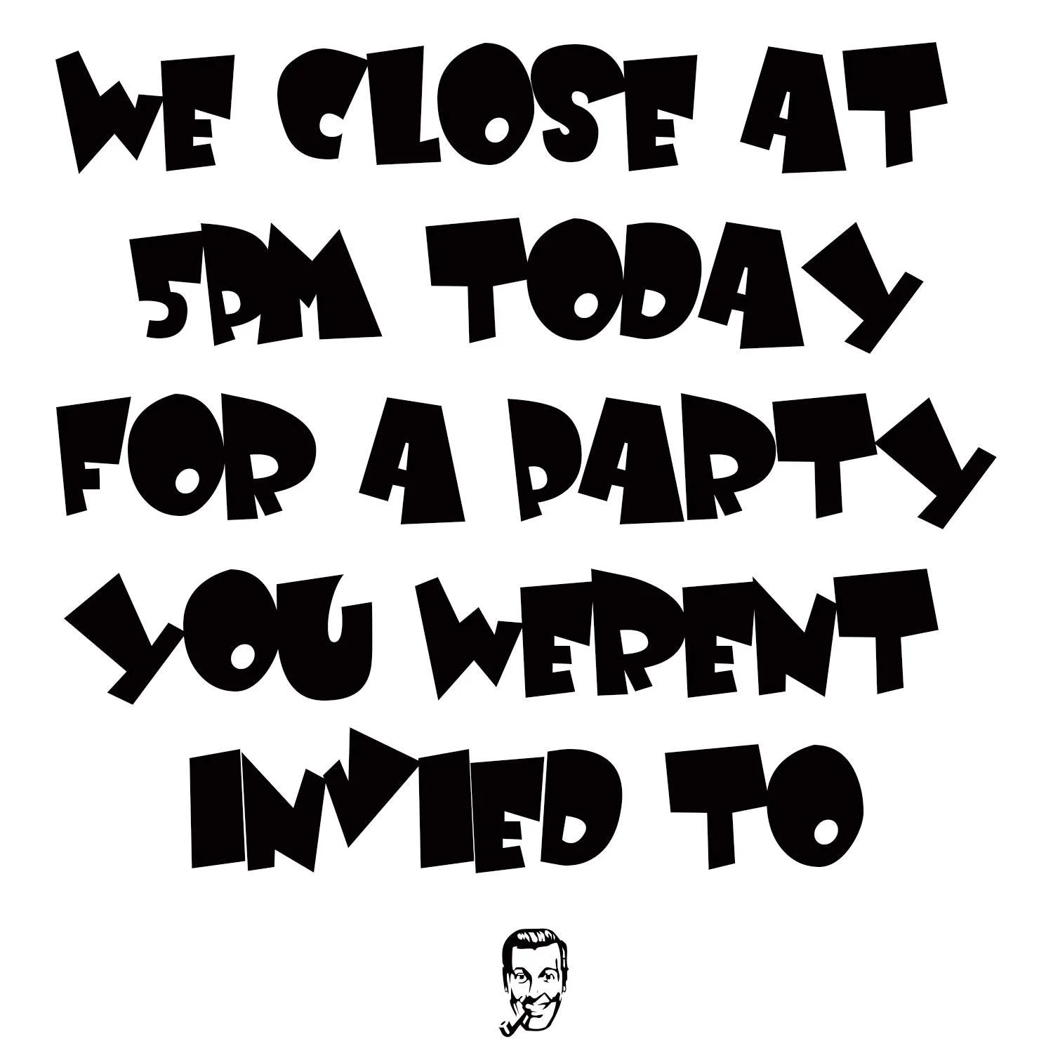 It's Saturday, November 8th and we are closing to the public at 5pm (last call is at 4:30).

We've got a private party and they took you off the list!!! IT's ok though, you can come back tomorrow at 2pm and drowned your sorrows of all that you missed