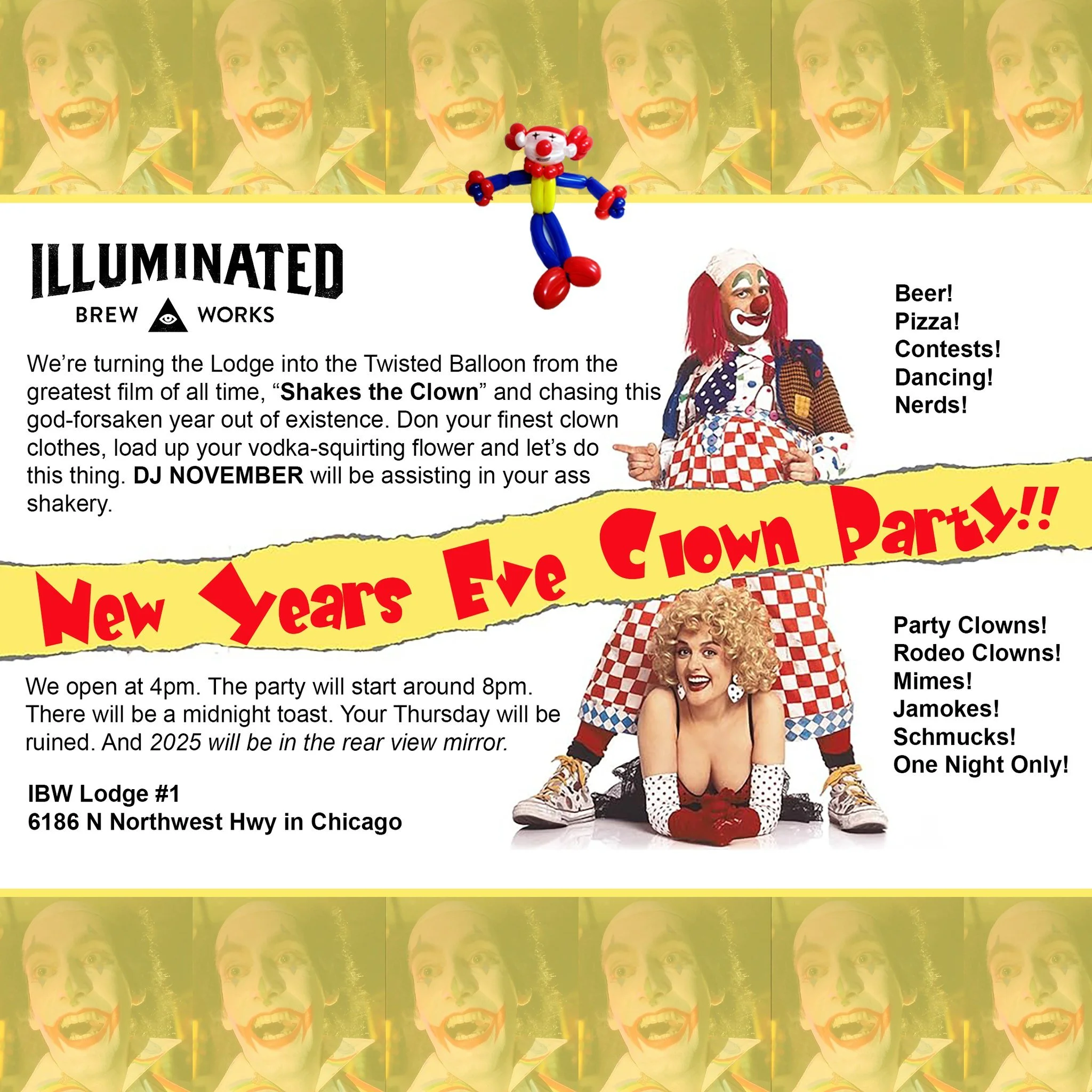 We&rsquo;re turning the Lodge into the Twisted Balloon from the greatest film of all time, &ldquo;Shakes the Clown&rdquo; and chasing this god-forsaken year out of existence.

Don your finest clown clothes, load up your vodka-squirting flower and let