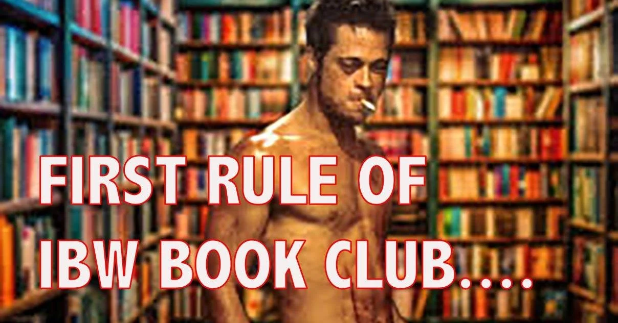 The first rule of IBW BOOK CLUB is that you always have to wear a shirt and pants to the IBW BOOK CLUB.

Other than that, you're pretty much good.

Why not come find out for yourself??

7pm TONIGHT - Wednesday January 21st - the IBW BOOK CLUB will be