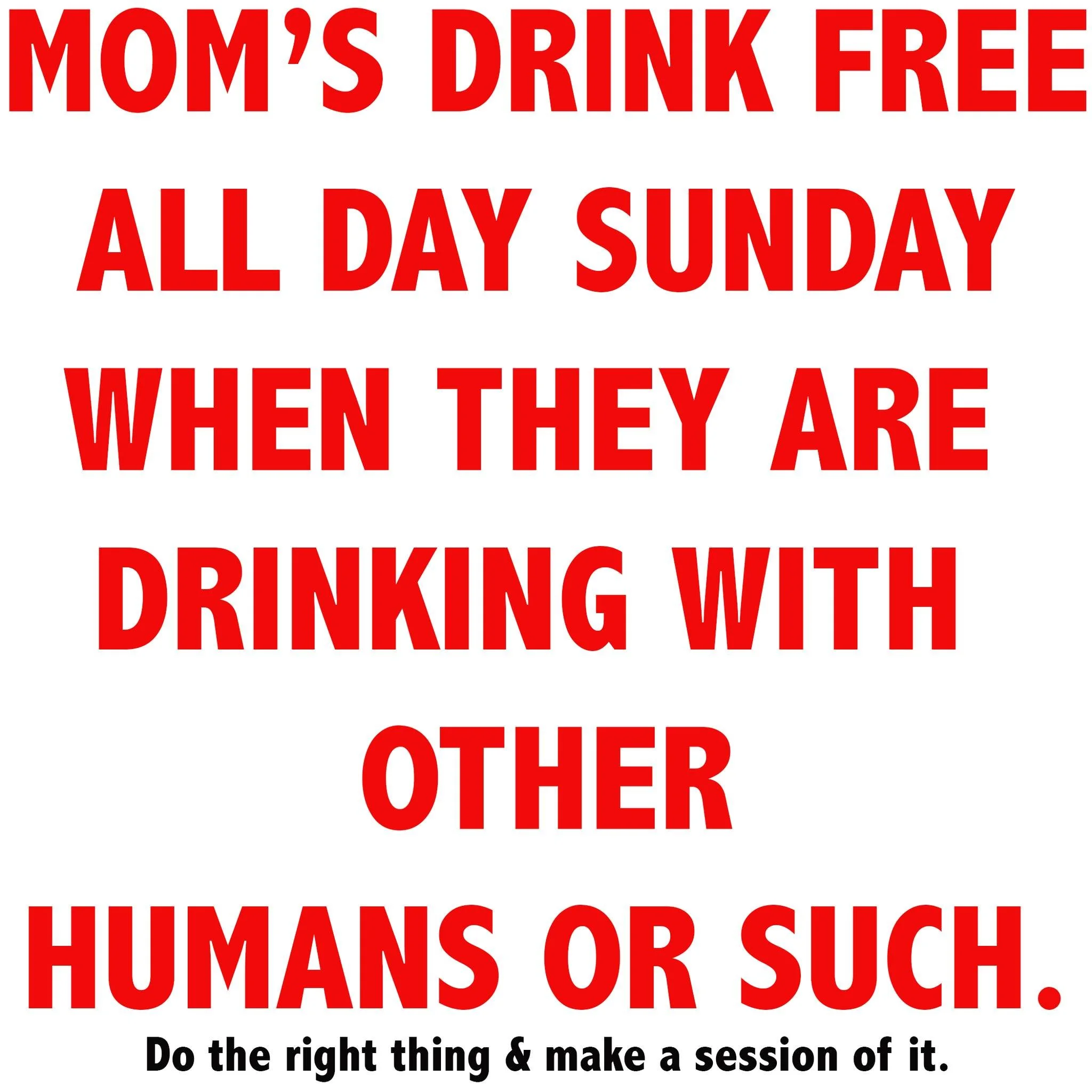 HEY MOM'S!!! Tomorrow is your big day to call the shots and make everybody do whatever you want. So, why don't you come to IBW Lodge #1 where you drink free ALL DAY as long as the people you are with are drinking (and paying and TIPPING, too!).

What