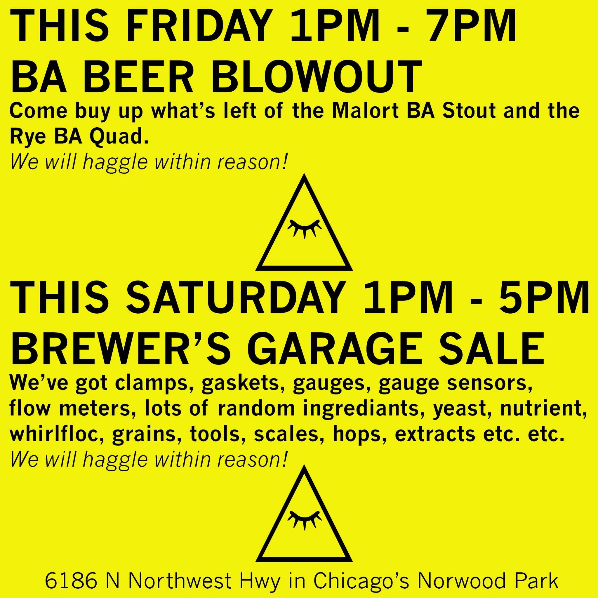 Friday, July 10th from 1p-7p, come buy the last of the BA Stout and BA Quad and pick through remaining swag. We will haggle on beer within reason.

Saturday, July 11th from 1pm - 5pm, come by for the BREWER'S GARAGE SALE. Lots of stuff. We will haggl