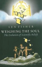 Len Fisher's WEIGHING THE SOUL: THE EVOLUTION OF SCIENTIFIC BELIEFS