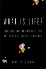 Ed Regis' WHAT IS LIFE: INVESTIGATING THE NATURE OF LIFE IN THE AGE OF SYNTHETIC BIOLOGY