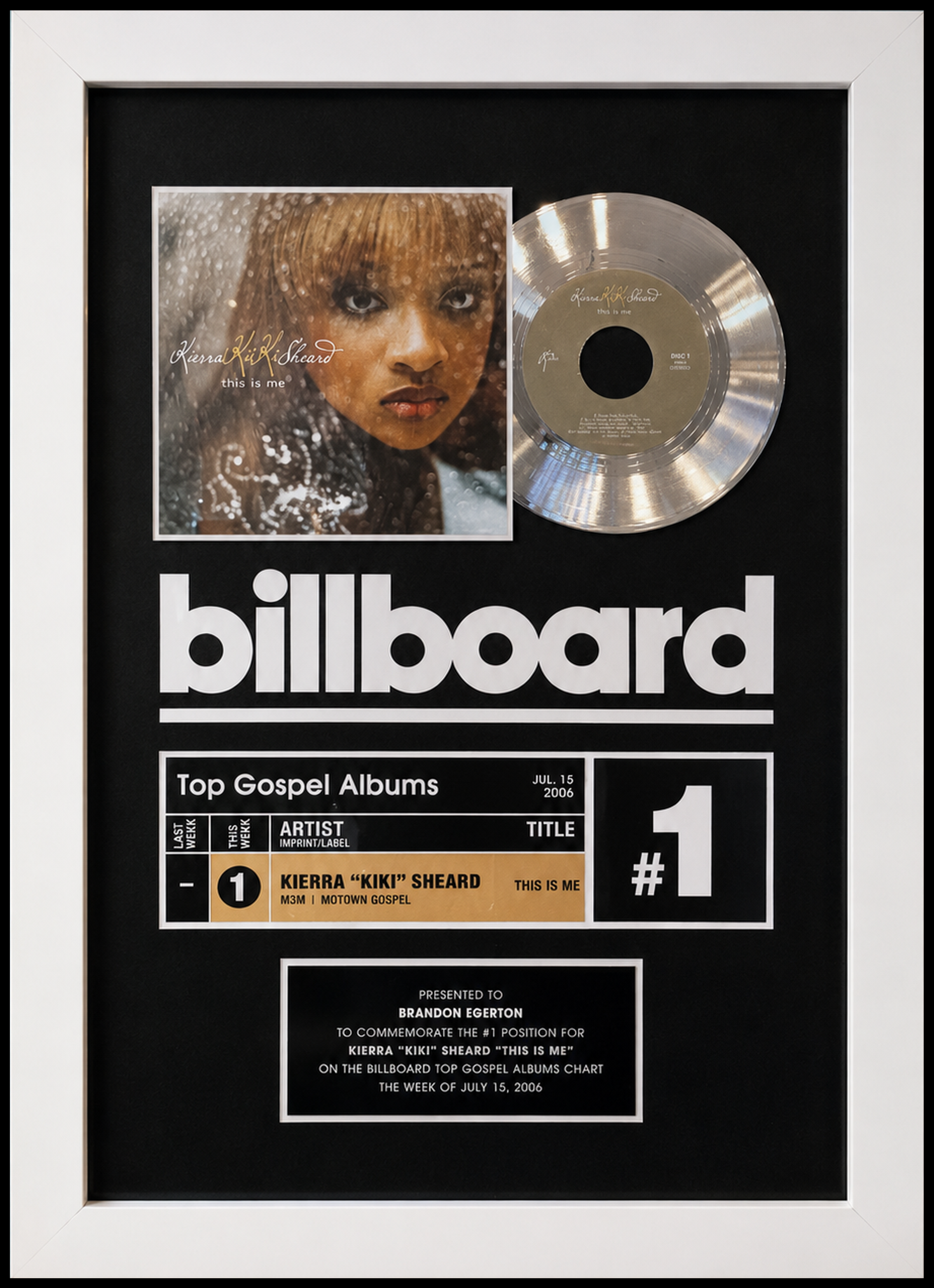 Framed gold record plaque for Kierra 'Kiki' Sheard's album 'This is Me', honoring the #1 position on Billboard Top Gospel Albums chart for the week of July 15, 2006. Presented to Brandon Egerton.