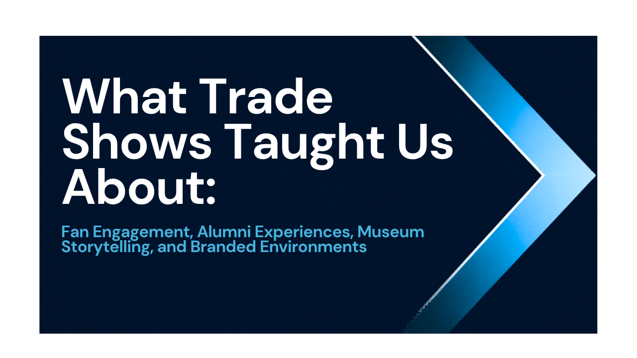 What Trade Shows Taught Us About Fan Engagement, Alumni Experiences, Museum Storytelling, and Branded Environments