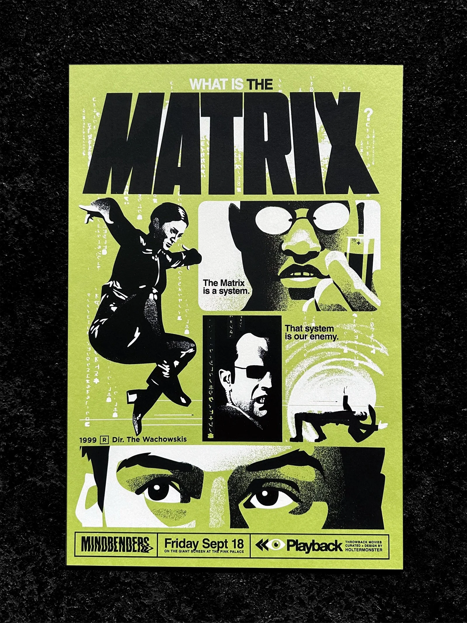 "What is the Matrix?"
"The Matrix is a system. That system is our enermy."

screen printed posters for THE MATRIX (1999) by Holtermonster

🌀 The final night/poster for Playback: MINDBENDERS
printed on French Paper Sour Apple 100#