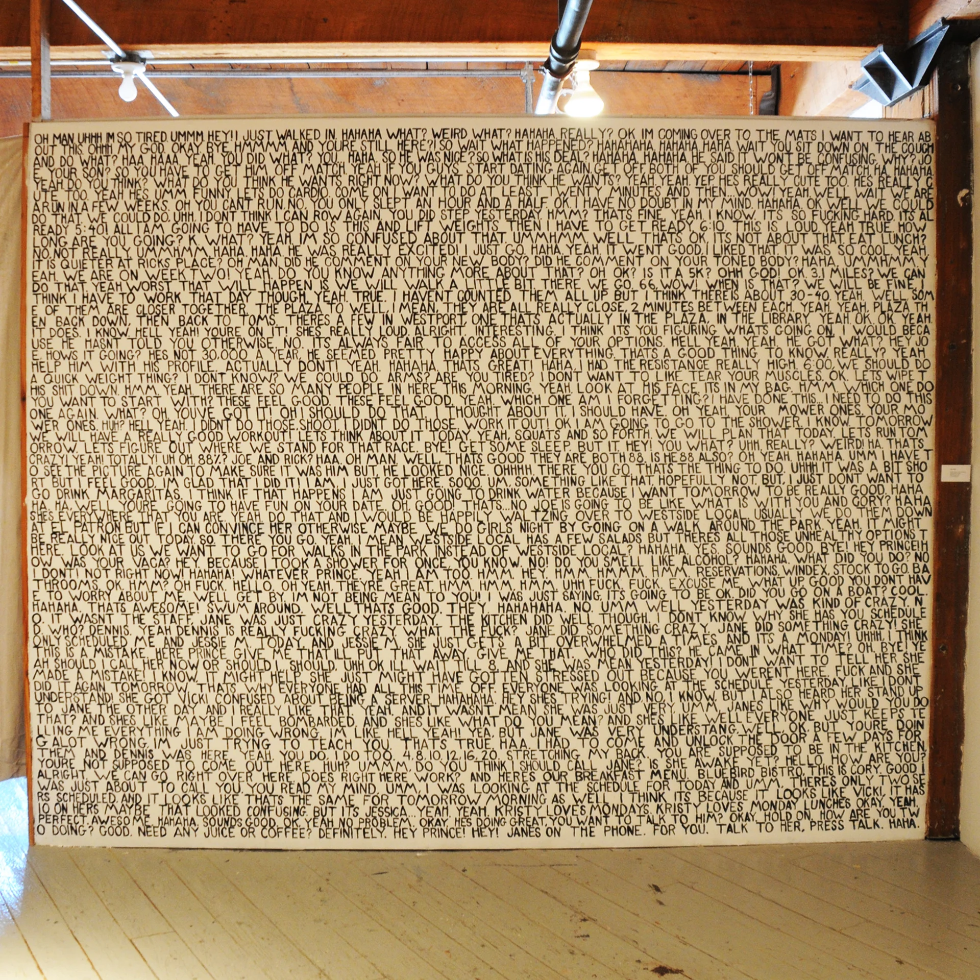 Conversations: 8/16/2010 2010 latex paint on sheet rock 120”x144” By using a hidden voice recorder I was able to record everything that I said over the course of a day (August 16, 2010). I then transcribed that information and it is the material I used to create Conversations: 8/16/2010 .