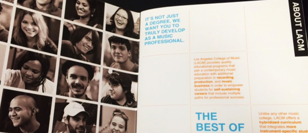 Wrote copy for LACM promotional materials and developed concept and design with consultant team from Plastic Palmtree, Inc. This includes: - All-school General "LACM Viewbook" brochure. Click to view online version . - 2015/2016 Academic Catalog. Click to view online version . - "Summer Xperience" brochure 2015. Click to view online version . - "Summer Xperience" brochure 2016. Click to view online version .
