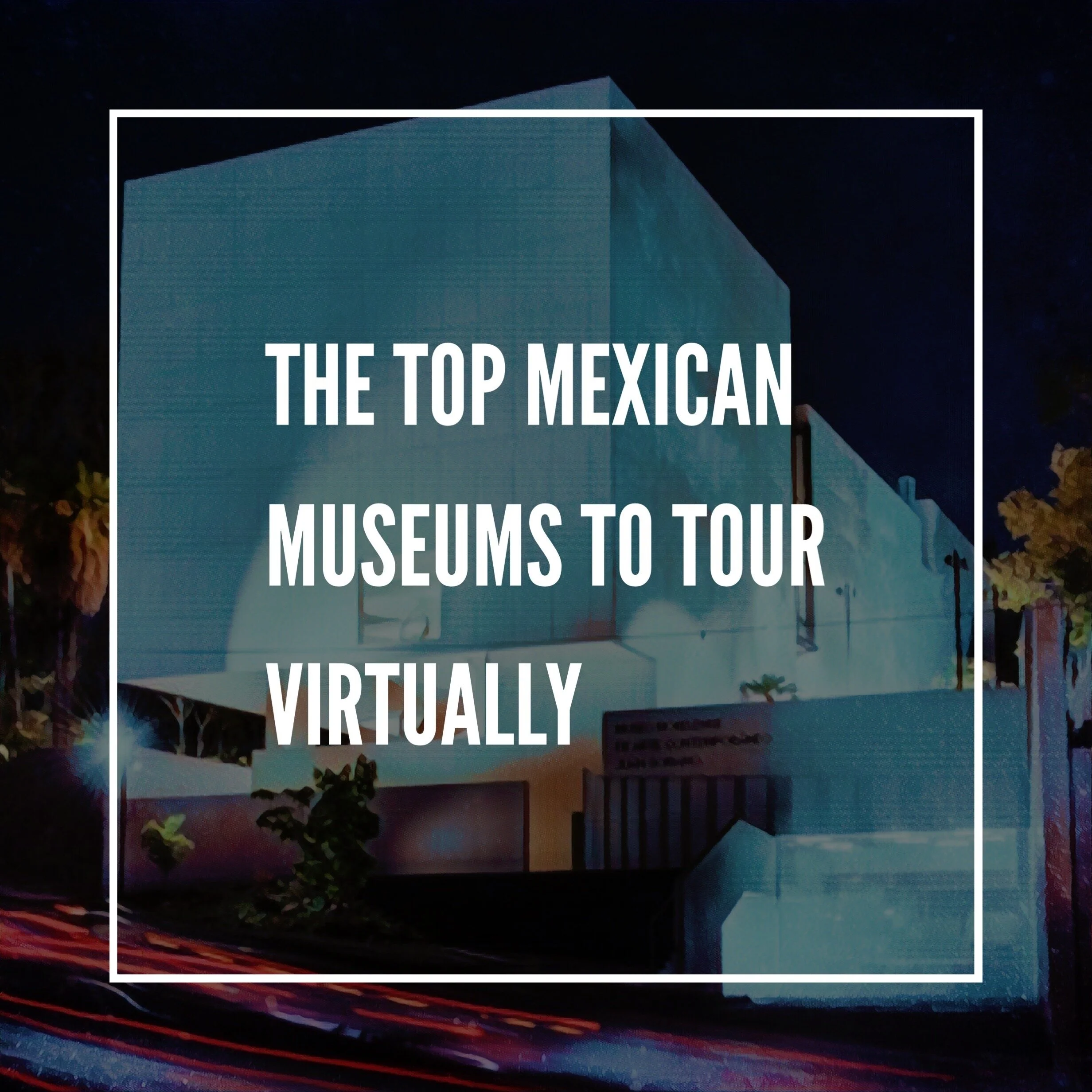 The Top Mexican Museums to Tour Virtually