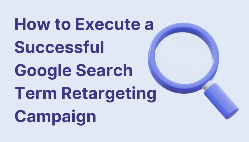 How to Execute a Successful Google Search Term Retargeting Campaign