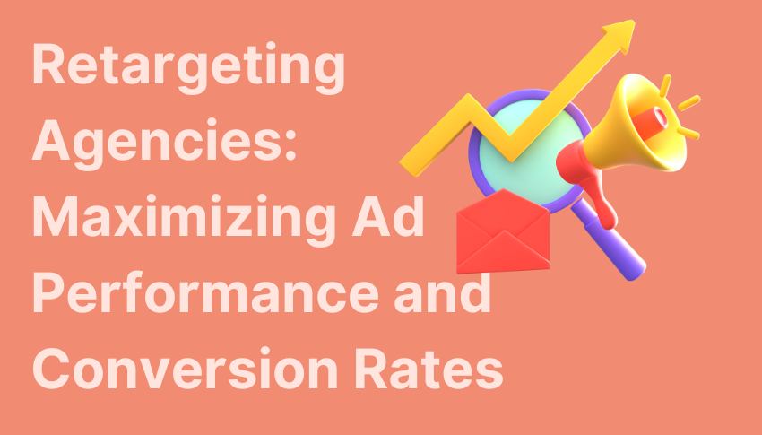 Retargeting Agencies: Maximizing Ad Performance and Conversion Rates