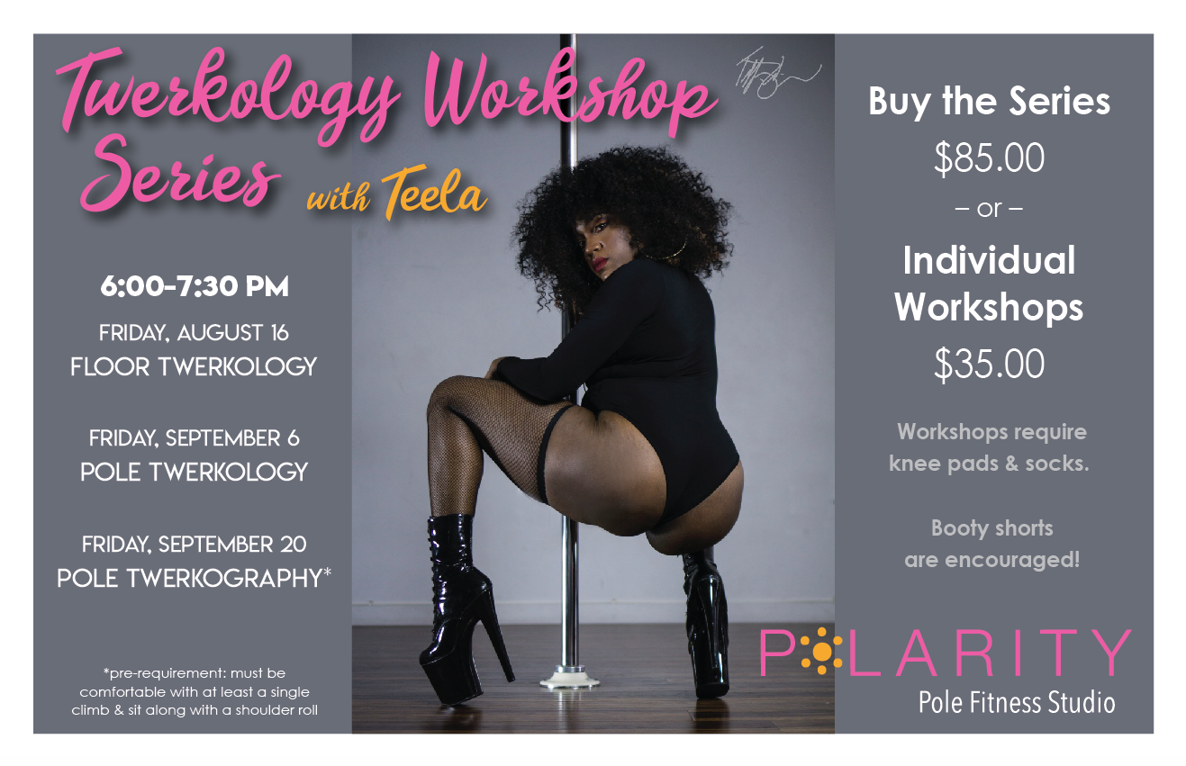 Don’t miss these special events coming up this summer… Twerkology Workshop Series with Teela! Floor Twerkology on August 16, Pole Twerkology on September 6, and Pole Twerkography on September 20. Discount when you buy all three workshops. No Refunds, thank you. BRING THOSE BOOTY SHORTS!!