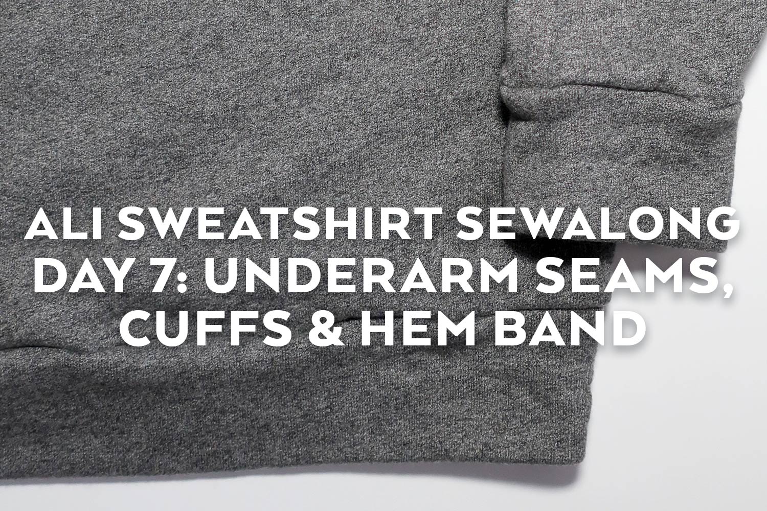 Ali Sweatshirt Sewalong Day 7 - Underarm Seam, Cuffs & Hem Band
