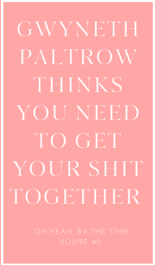 Gwenyth Paltrow thinks you need to GET IT TOGETHER by the time you're 40.