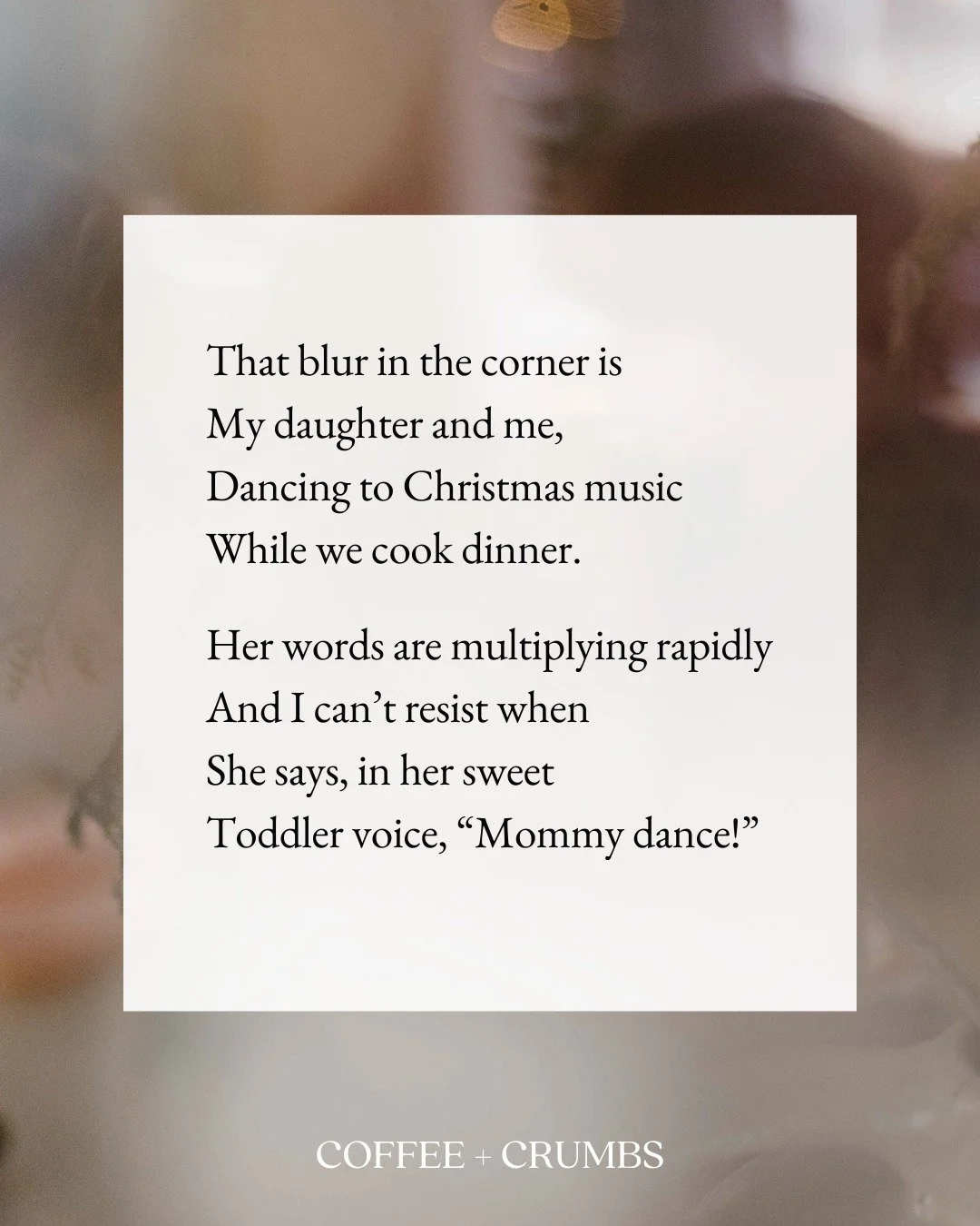 That blur in the corner is
My daughter and me,
Dancing to Christmas music
While we cook dinner.

Her words are multiplying rapidly
And I can&rsquo;t resist when
She says, in her sweet
Toddler voice, &ldquo;Mommy dance!&rdquo;

I hope she always remem