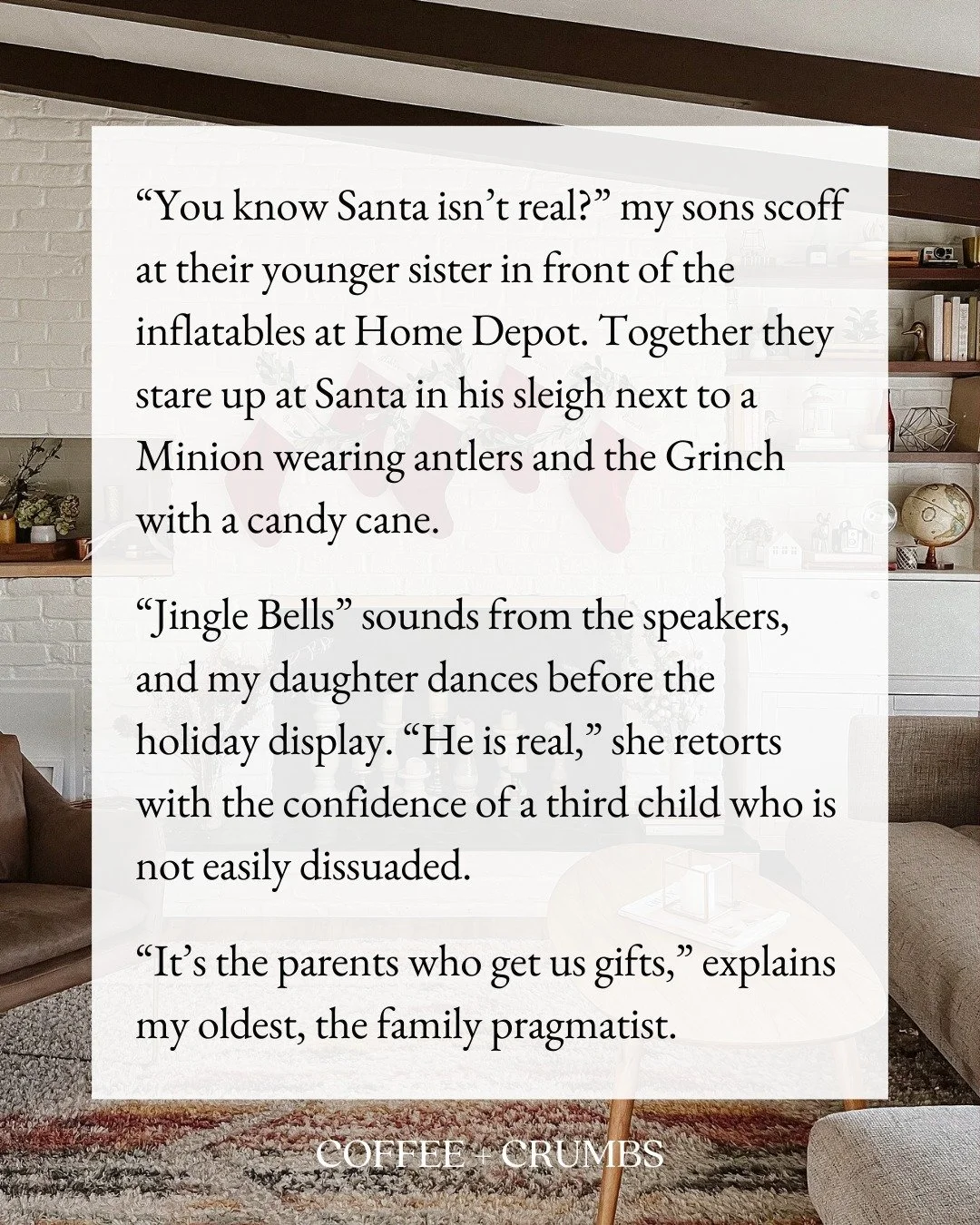 &ldquo;You know Santa isn&rsquo;t real?&rdquo; my sons scoff at their younger sister in front of the inflatables at Home Depot. Together they stare up at Santa in his sleigh next to a Minion wearing antlers and the Grinch with a candy cane.

&ldquo;J