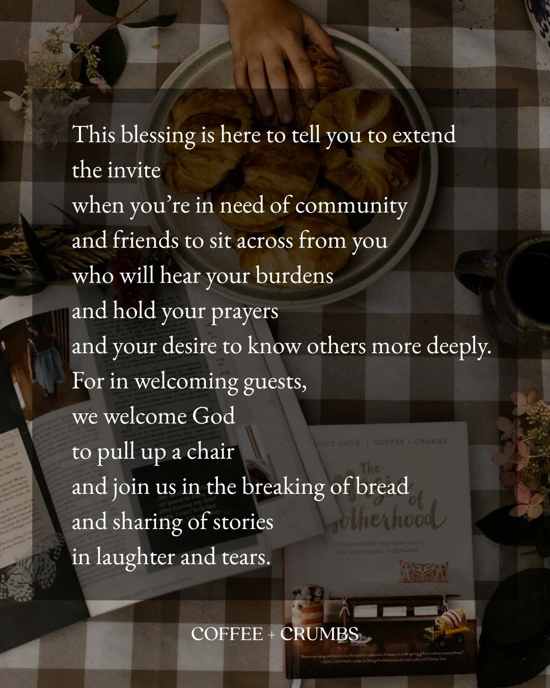 This blessing is here to tell you to extend the invite
when you&rsquo;re in need of community
and friends to sit across from you
who will hear your burdens
and hold your prayers
and your desire to know others more deeply.
For in welcoming guests,
we 