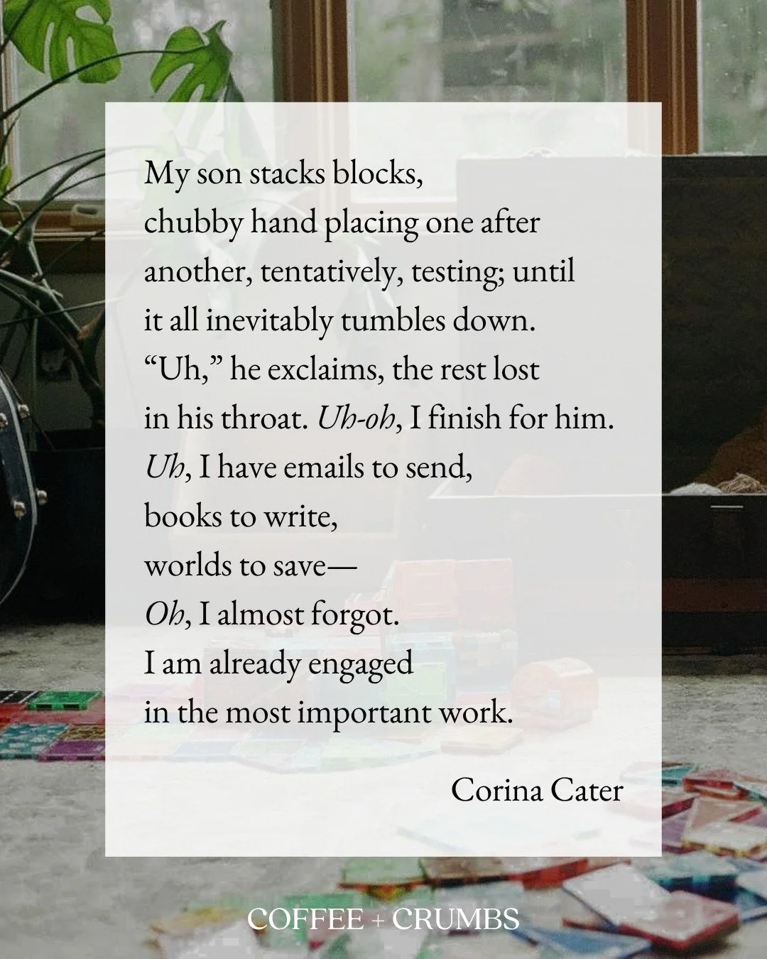 My son stacks blocks,
chubby hand placing one after
another, tentatively, testing; until
it all inevitably tumbles down.
&ldquo;Uh,&rdquo; he exclaims, the rest lost
in his throat. Uh-oh, I finish for him.
Uh, I have emails to send,
books to write,
w