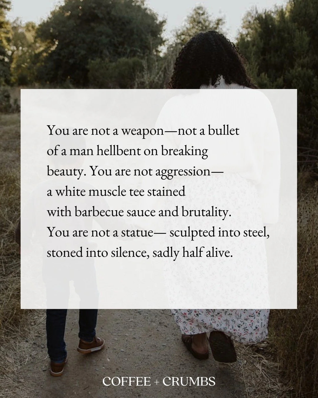 You are not a weapon&mdash;not a bullet
of a man hellbent on breaking
beauty. You are not aggression&mdash;
a white muscle tee stained
with barbecue sauce and brutality.
You are not a statue&mdash; sculpted into steel,
stoned into silence, sadly half