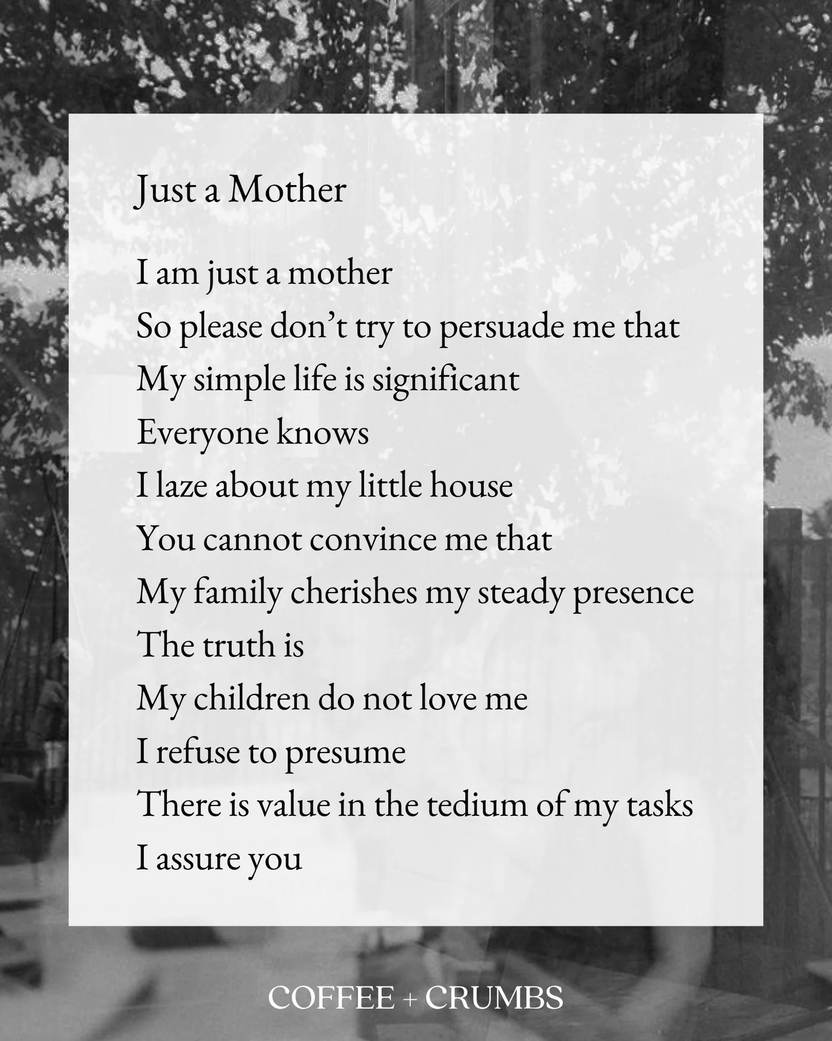 I am just a mother
So please don&rsquo;t try to persuade me that
My simple life is significant
Everyone knows
I laze about my little house
You cannot convince me that
My family cherishes my steady presence
The truth is
My children do not love me
I re