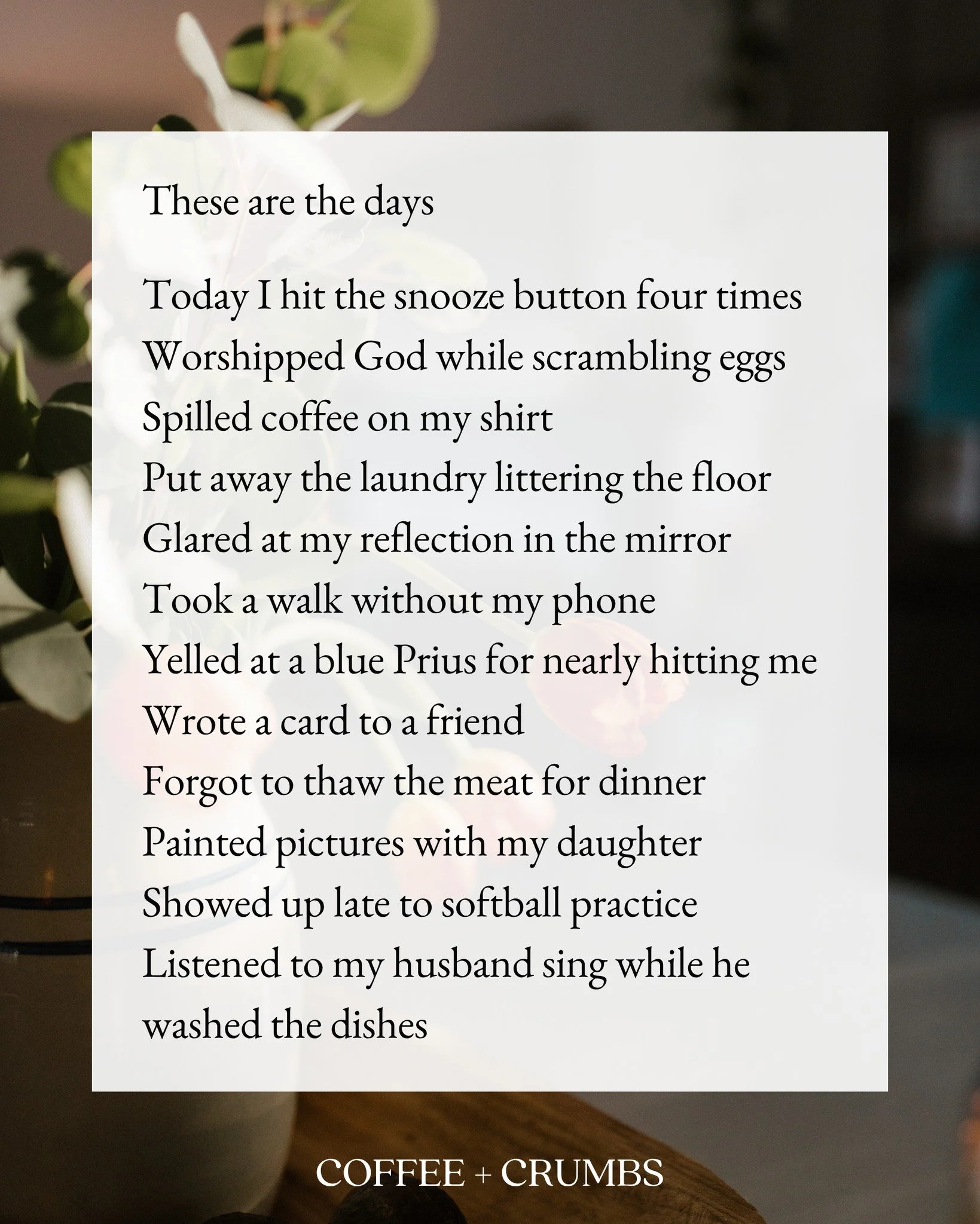 These are the days

Today I hit the snooze button four times
Worshipped God while scrambling eggs
Spilled coffee on my shirt 
Put away the laundry littering the floor
Glared at my reflection in the mirror 
Took a walk without my phone 
Yelled at a bl