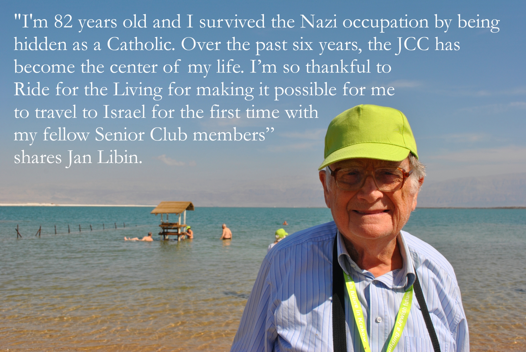 "I'm 82 years old and I survived the Nazi occupation by being hidden as a Catholic. Over the past six years, the JCC has become the center of my life. I’m so thankful to Ride for the Living for making it possible for me to travel to Israel for the first time with my fellow Senior Club members,” shares Jan Libin.