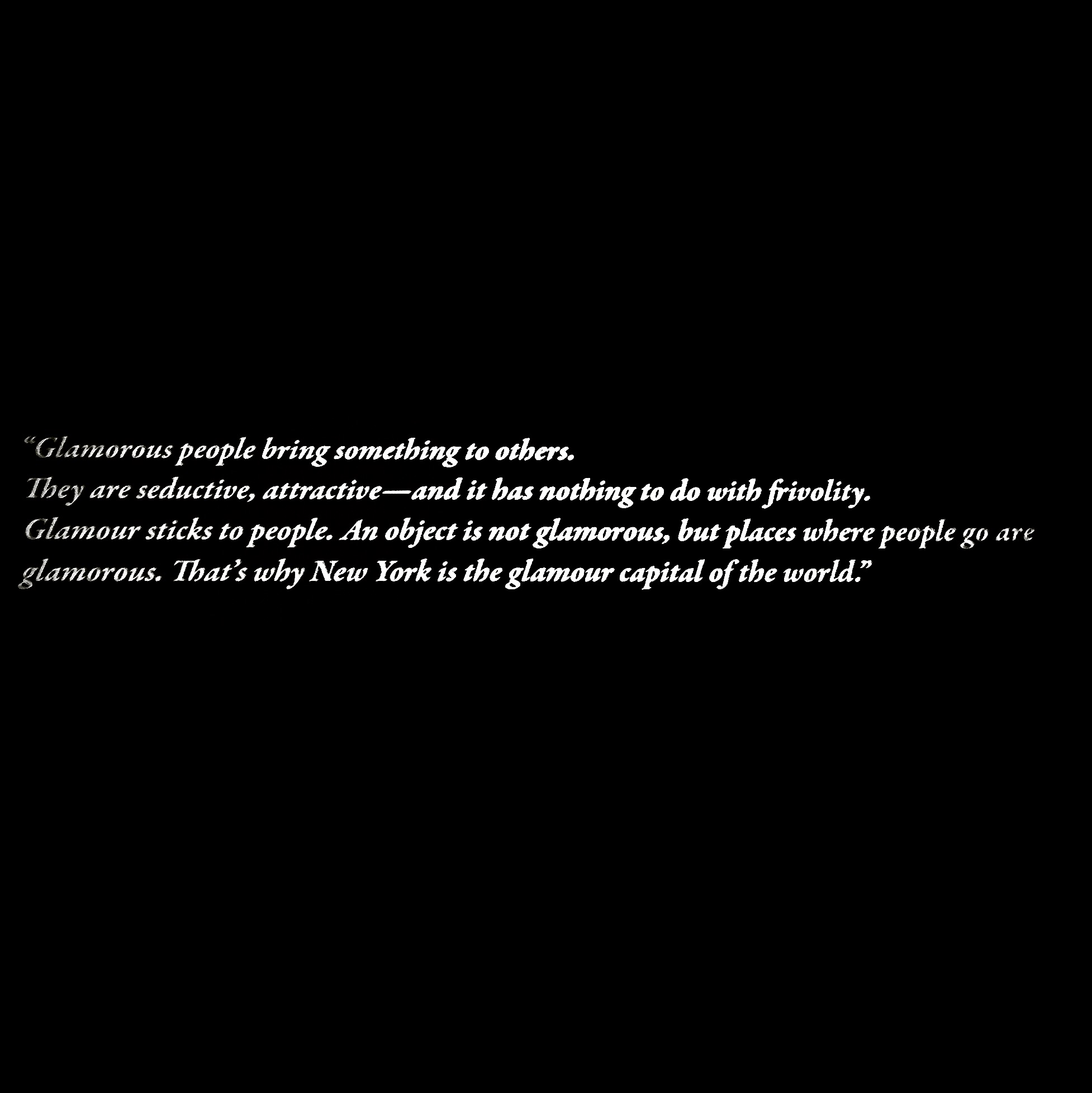 "Glamorous people bring something to others. They are seductive, attractive—and it has nothing to do with frivolity. Glamour sticks to people. An object is not glamorous, but places where people go are glamorous. That's why New York is the glamour capital of the world." ♥