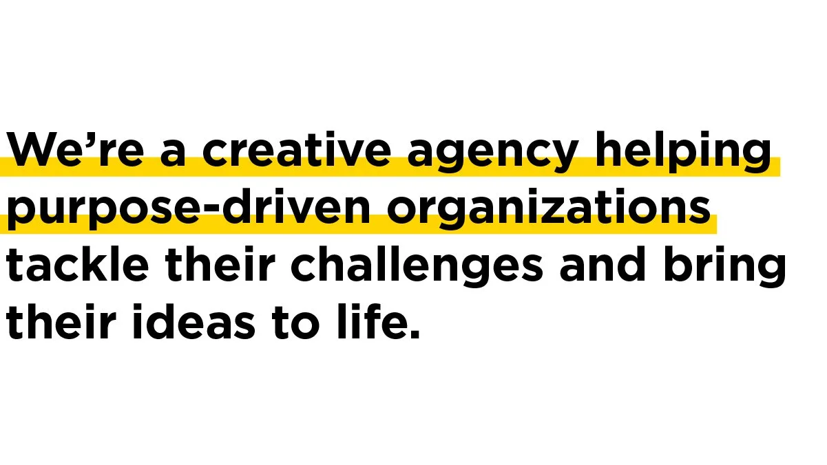 We're a creative agency helping purpose-driven organizations tackle their challenges and bring their ideas to life.